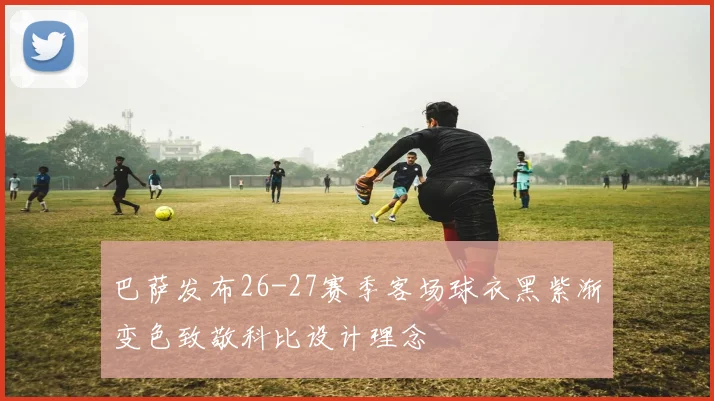 巴萨发布26-27赛季客场球衣黑紫渐变色致敬科比设计理念