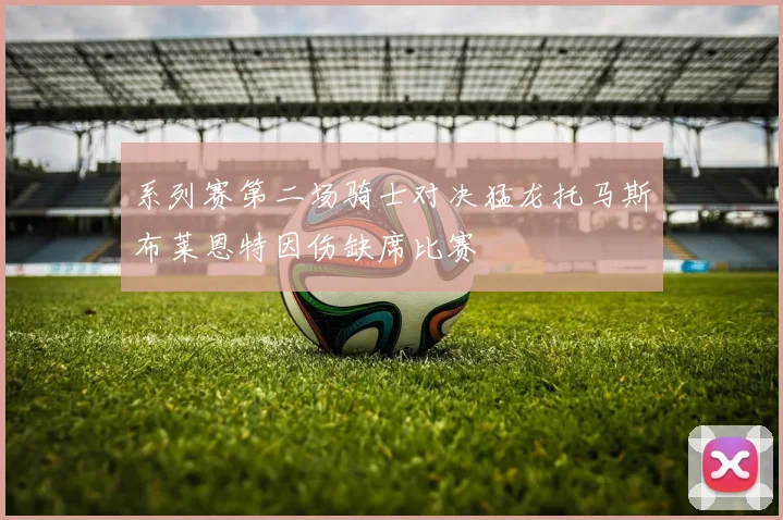 系列赛第二场骑士对决猛龙托马斯布莱恩特因伤缺席比赛