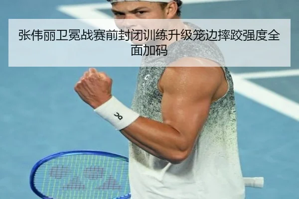 张伟丽卫冕战赛前封闭训练升级笼边摔跤强度全面加码