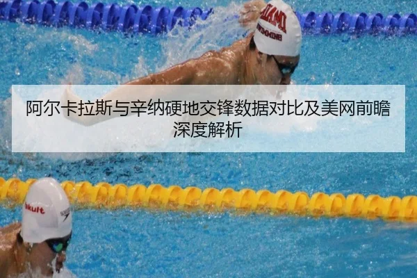 阿尔卡拉斯与辛纳硬地交锋数据对比及美网前瞻深度解析